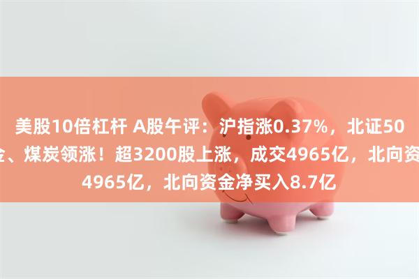 美股10倍杠杆 A股午评：沪指涨0.37%，北证50跌0.72%，黄金、煤炭领涨！超3200股上涨，成交4965亿，北向资金净买入8.7亿