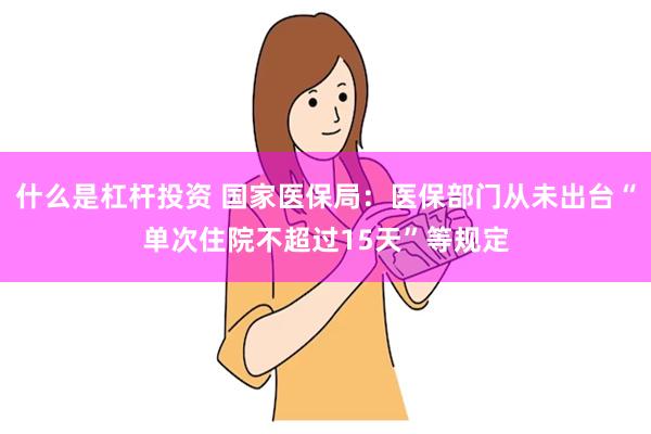 什么是杠杆投资 国家医保局：医保部门从未出台“单次住院不超过15天”等规定