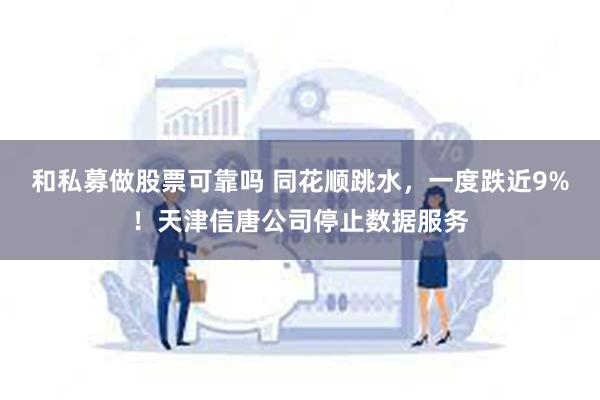 和私募做股票可靠吗 同花顺跳水，一度跌近9%！天津信唐公司停止数据服务