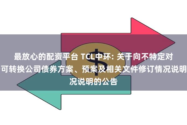 最放心的配资平台 TCL中环: 关于向不特定对象发行可转换公司债券方案、预案及相关文件修订情况说明的公告