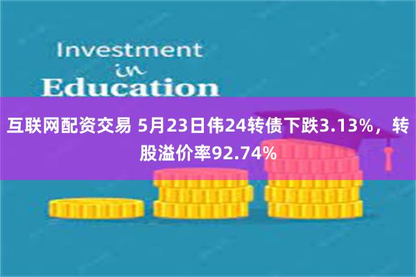 互联网配资交易 5月23日伟24转债下跌3.13%，转股溢价率92.74%