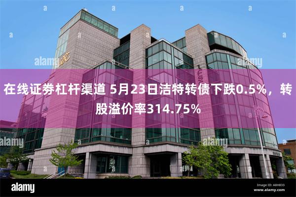 在线证劵杠杆渠道 5月23日洁特转债下跌0.5%，转股溢价率314.75%