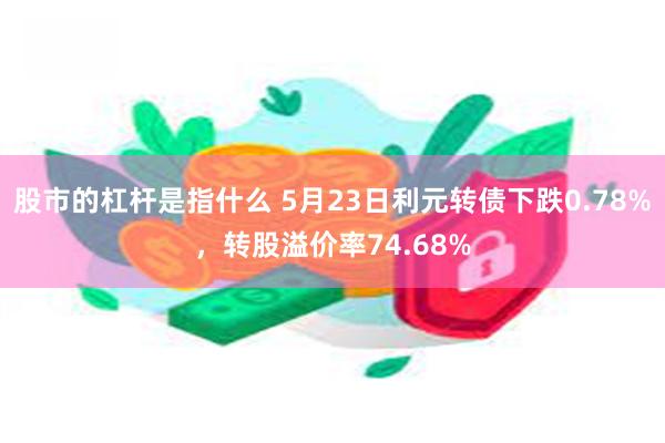 股市的杠杆是指什么 5月23日利元转债下跌0.78%，转股溢价率74.68%