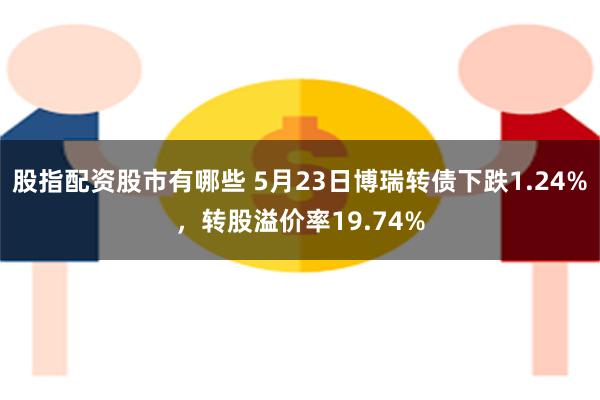 股指配资股市有哪些 5月23日博瑞转债下跌1.24%，转股溢价率19.74%