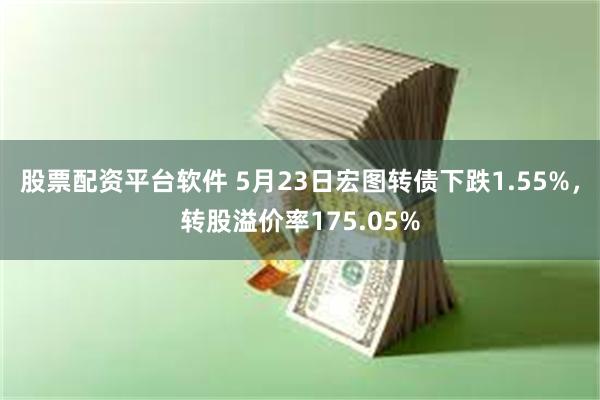 股票配资平台软件 5月23日宏图转债下跌1.55%，转股溢价率175.05%