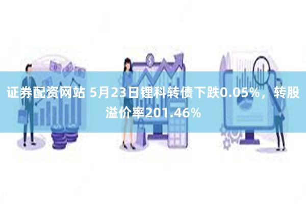 证券配资网站 5月23日锂科转债下跌0.05%，转股溢价率201.46%