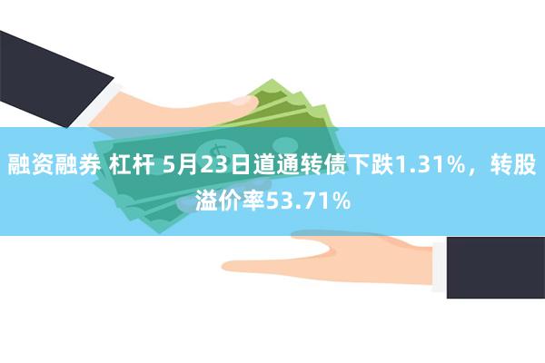 融资融券 杠杆 5月23日道通转债下跌1.31%，转股溢价率53.71%