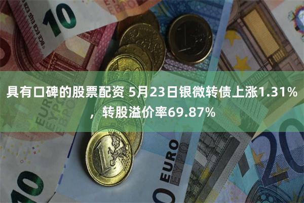 具有口碑的股票配资 5月23日银微转债上涨1.31%，转股溢价率69.87%