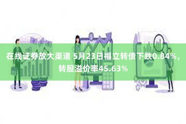 在线证劵放大渠道 5月23日福立转债下跌0.84%，转股溢价率45.63%