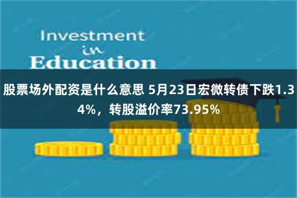 股票场外配资是什么意思 5月23日宏微转债下跌1.34%，转股溢价率73.95%