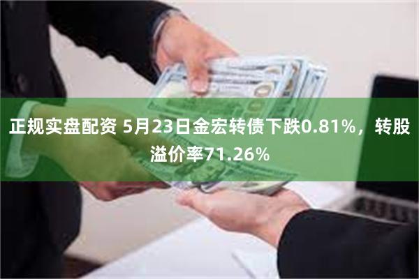 正规实盘配资 5月23日金宏转债下跌0.81%，转股溢价率71.26%