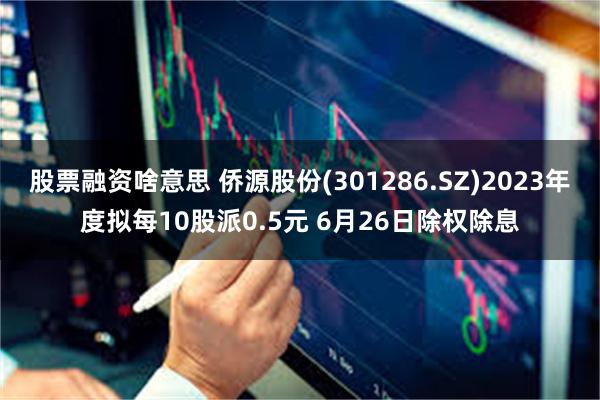 股票融资啥意思 侨源股份(301286.SZ)2023年度拟每10股派0.5元 6月26日除权除息