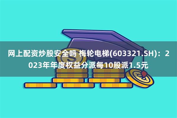 网上配资炒股安全吗 梅轮电梯(603321.SH)：2023年年度权益分派每10股派1.5元