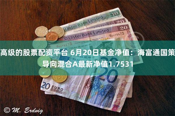 高级的股票配资平台 6月20日基金净值：海富通国策导向混合A最新净值1.7531