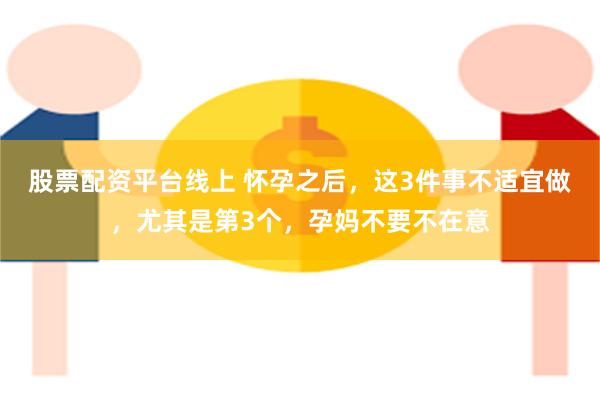 股票配资平台线上 怀孕之后，这3件事不适宜做，尤其是第3个，孕妈不要不在意