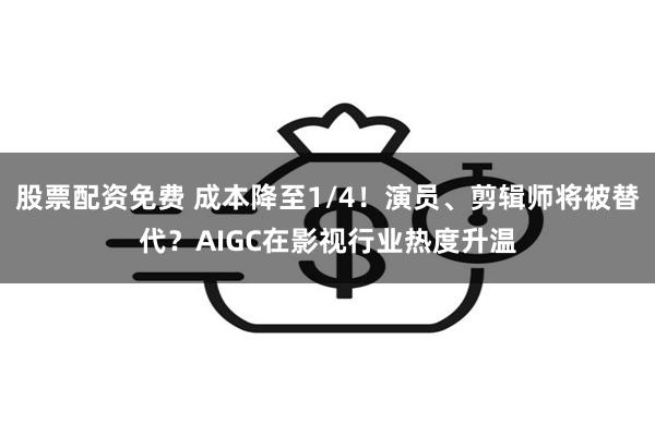 股票配资免费 成本降至1/4！演员、剪辑师将被替代？AIGC在影视行业热度升温