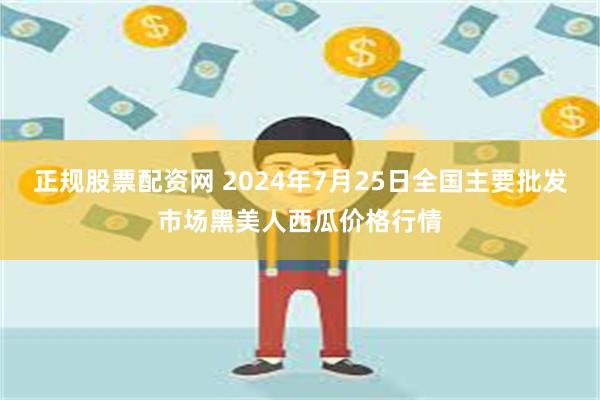 正规股票配资网 2024年7月25日全国主要批发市场黑美人西瓜价格行情