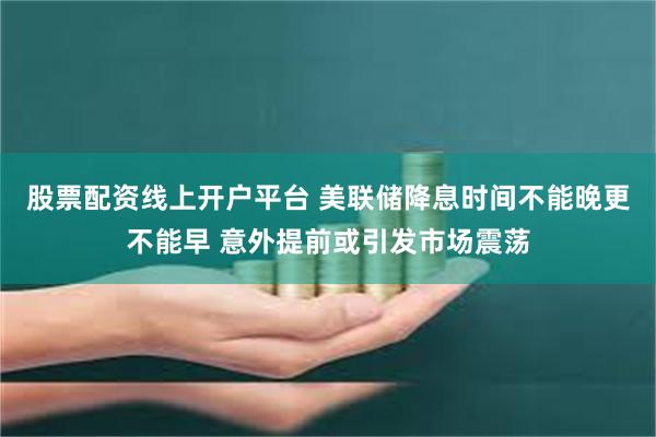 股票配资线上开户平台 美联储降息时间不能晚更不能早 意外提前或引发市场震荡