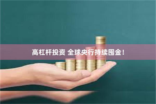 高杠杆投资 全球央行持续囤金！