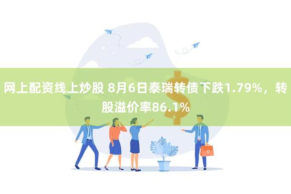 网上配资线上炒股 8月6日泰瑞转债下跌1.79%，转股溢价率86.1%