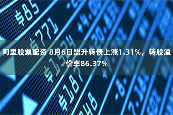 阿里股票配资 8月6日盟升转债上涨1.31%，转股溢价率86.37%