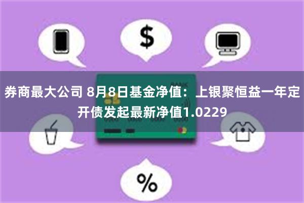 券商最大公司 8月8日基金净值：上银聚恒益一年定开债发起最新净值1.0229