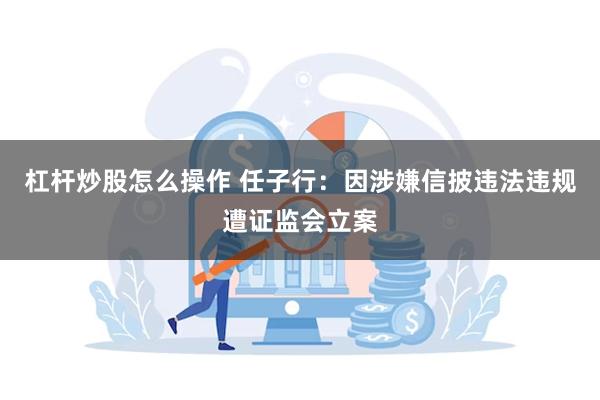 杠杆炒股怎么操作 任子行：因涉嫌信披违法违规遭证监会立案