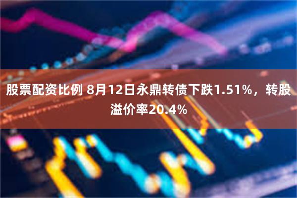 股票配资比例 8月12日永鼎转债下跌1.51%，转股溢价率20.4%