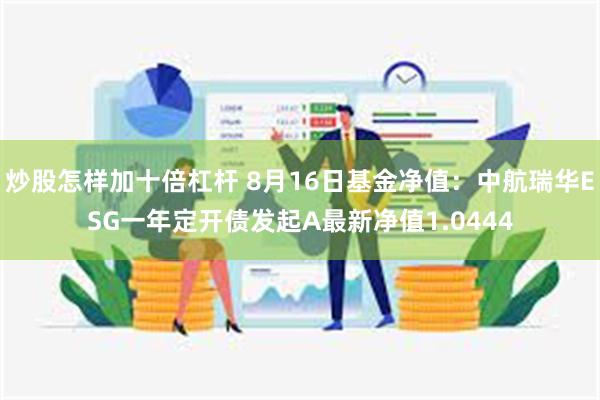 炒股怎样加十倍杠杆 8月16日基金净值：中航瑞华ESG一年定开债发起A最新净值1.0444