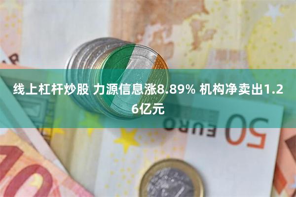 线上杠杆炒股 力源信息涨8.89% 机构净卖出1.26亿元