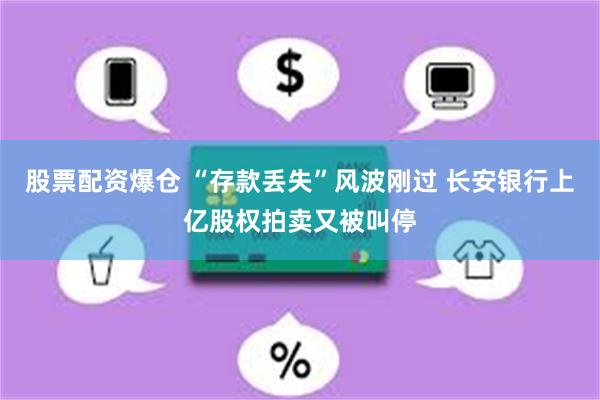 股票配资爆仓 “存款丢失”风波刚过 长安银行上亿股权拍卖又被叫停