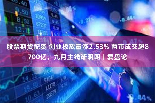 股票期货配资 创业板放量涨2.53% 两市成交超8700亿，九月主线渐明朗丨复盘论