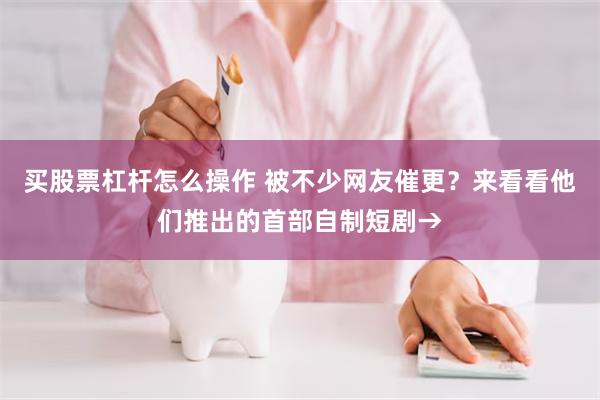 买股票杠杆怎么操作 被不少网友催更？来看看他们推出的首部自制短剧→