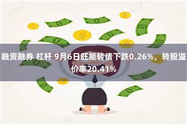 融资融券 杠杆 9月6日旺能转债下跌0.26%，转股溢价率20.41%