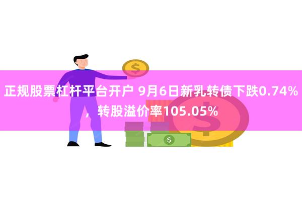 正规股票杠杆平台开户 9月6日新乳转债下跌0.74%，转股溢价率105.05%