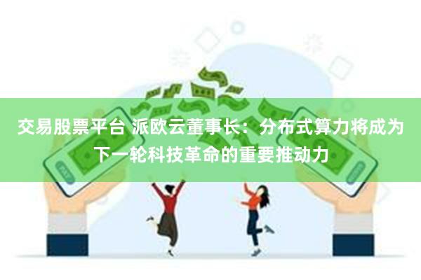 交易股票平台 派欧云董事长：分布式算力将成为下一轮科技革命的重要推动力