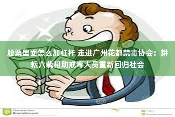 股票里面怎么加杠杆 走进广州花都禁毒协会：耕耘六载帮助戒毒人员重新回归社会