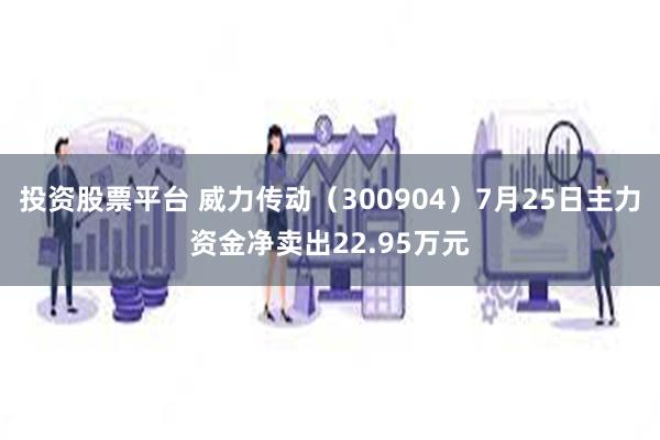 投资股票平台 威力传动（300904）7月25日主力资金净卖出22.95万元