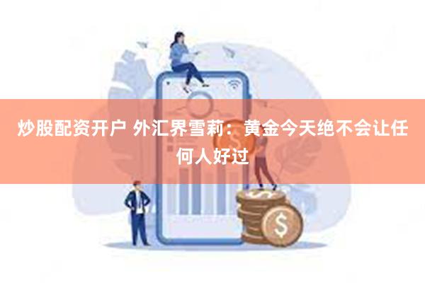 炒股配资开户 外汇界雪莉：黄金今天绝不会让任何人好过