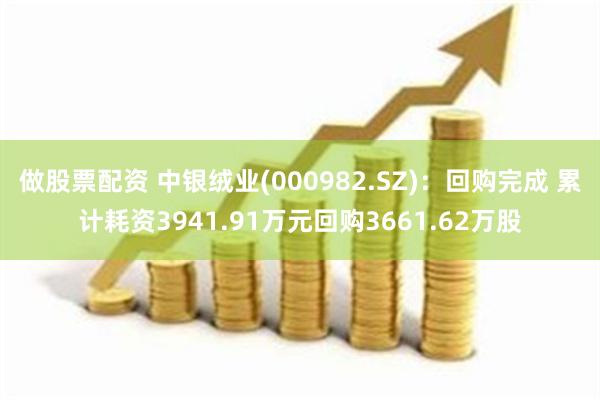 做股票配资 中银绒业(000982.SZ)：回购完成 累计耗资3941.91万元回购3661.62万股