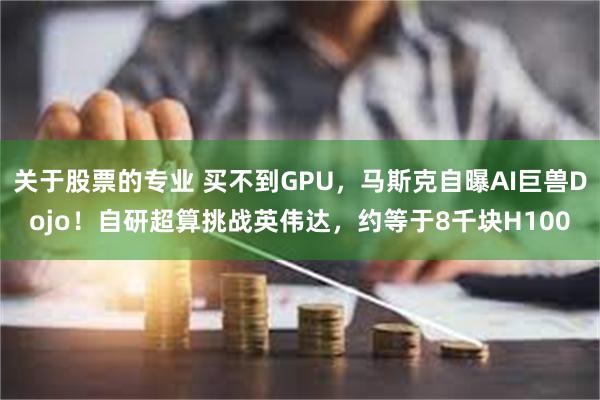 关于股票的专业 买不到GPU，马斯克自曝AI巨兽Dojo！自研超算挑战英伟达，约等于8千块H100