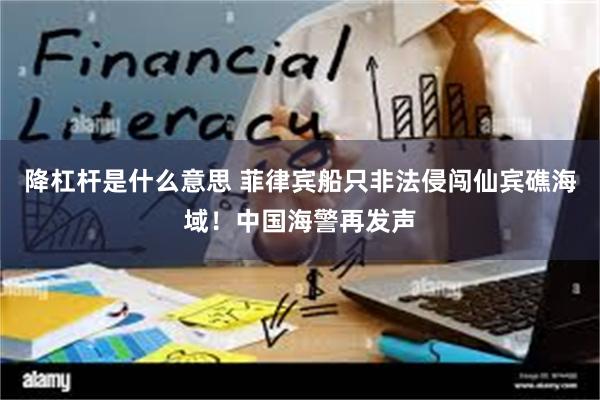 降杠杆是什么意思 菲律宾船只非法侵闯仙宾礁海域！中国海警再发声