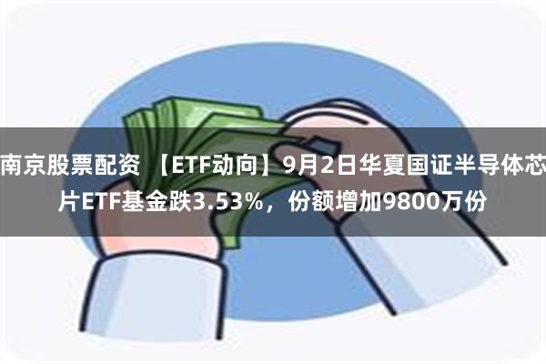 南京股票配资 【ETF动向】9月2日华夏国证半导体芯片ETF基金跌3.53%，份额增加9800万份