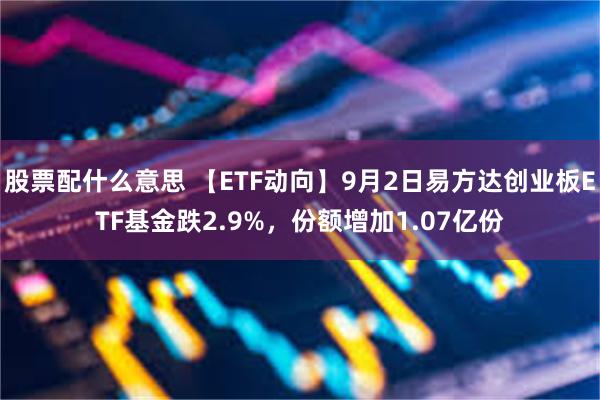 股票配什么意思 【ETF动向】9月2日易方达创业板ETF基金跌2.9%，份额增加1.07亿份