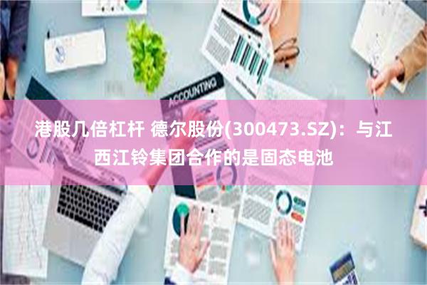 港股几倍杠杆 德尔股份(300473.SZ)：与江西江铃集团合作的是固态电池