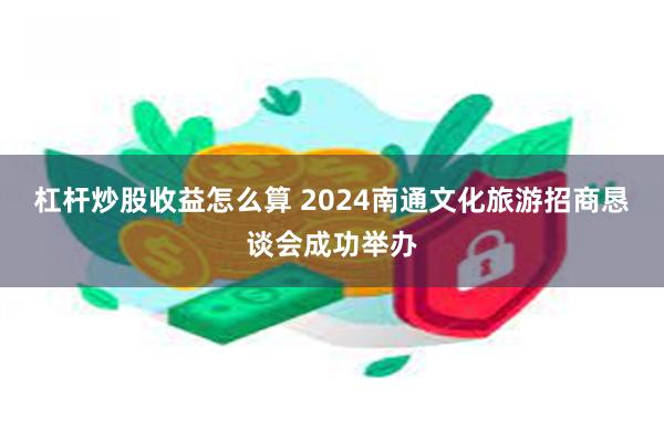 杠杆炒股收益怎么算 2024南通文化旅游招商恳谈会成功举办