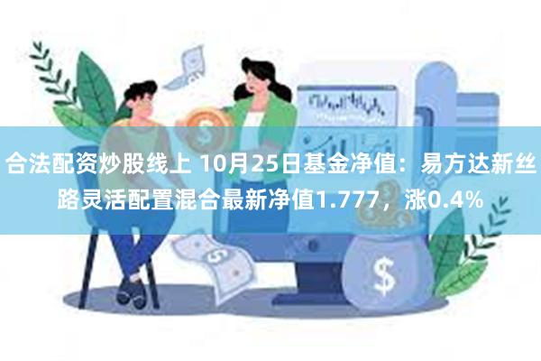 合法配资炒股线上 10月25日基金净值：易方达新丝路灵活配置混合最新净值1.777，涨0.4%