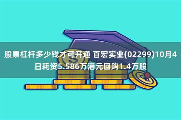 股票杠杆多少钱才可开通 百宏实业(02299)10月4日耗资5.586万港元回购1.4万股