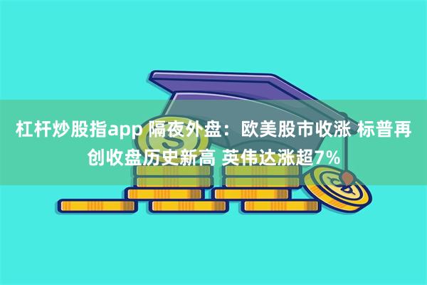 杠杆炒股指app 隔夜外盘：欧美股市收涨 标普再创收盘历史新高 英伟达涨超7%