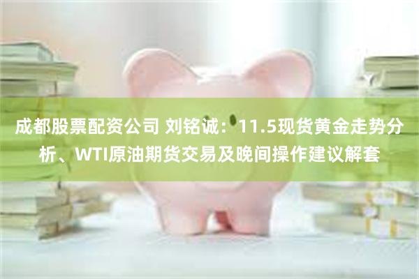 成都股票配资公司 刘铭诚：11.5现货黄金走势分析、WTI原油期货交易及晚间操作建议解套